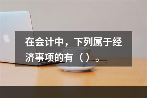 在会计中，下列属于经济事项的有（ ）。