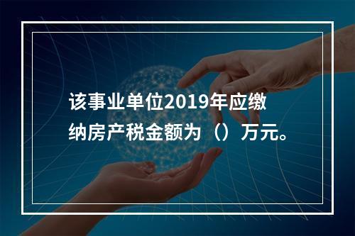 该事业单位2019年应缴纳房产税金额为（）万元。