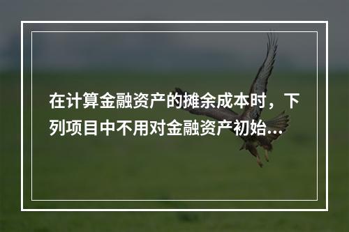 在计算金融资产的摊余成本时，下列项目中不用对金融资产初始确认