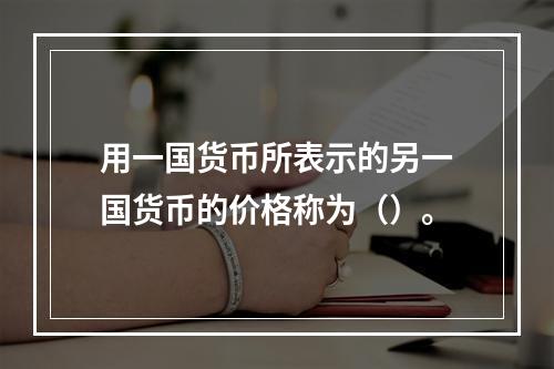 用一国货币所表示的另一国货币的价格称为（）。