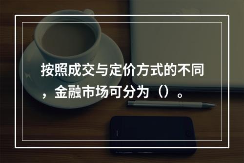 按照成交与定价方式的不同，金融市场可分为（）。