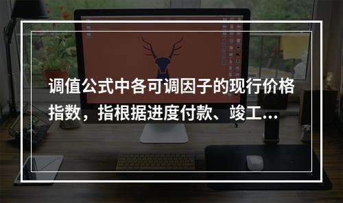 调值公式中各可调因子的现行价格指数，指根据进度付款、竣工付款