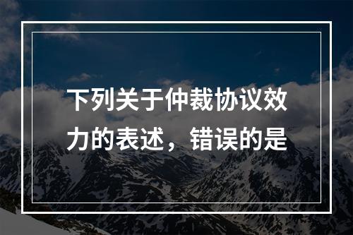 下列关于仲裁协议效力的表述，错误的是