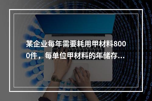 某企业每年需要耗用甲材料8000件，每单位甲材料的年储存成本