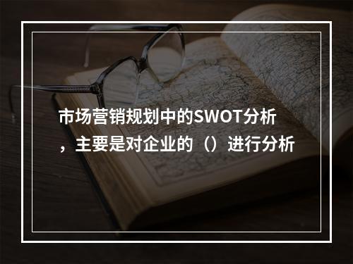 市场营销规划中的SWOT分析，主要是对企业的（）进行分析