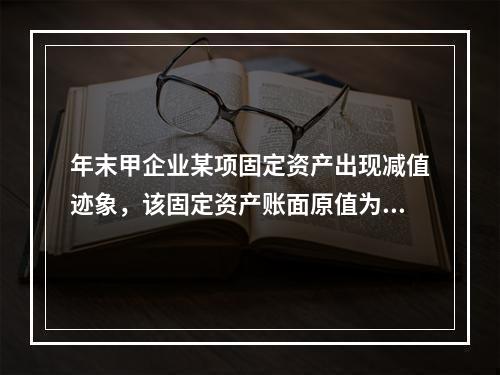 年末甲企业某项固定资产出现减值迹象，该固定资产账面原值为40