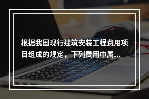 根据我国现行建筑安装工程费用项目组成的规定，下列费用中属于安