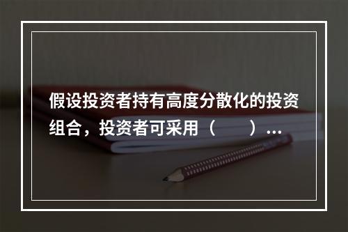 假设投资者持有高度分散化的投资组合，投资者可采用（　　）方法