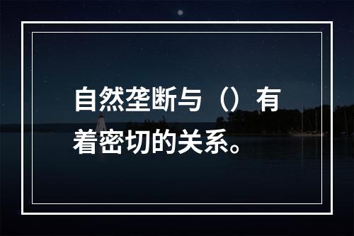 自然垄断与（）有着密切的关系。