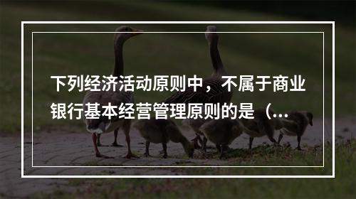 下列经济活动原则中，不属于商业银行基本经营管理原则的是（）