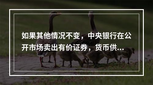 如果其他情况不变，中央银行在公开市场卖出有价证券，货币供应量