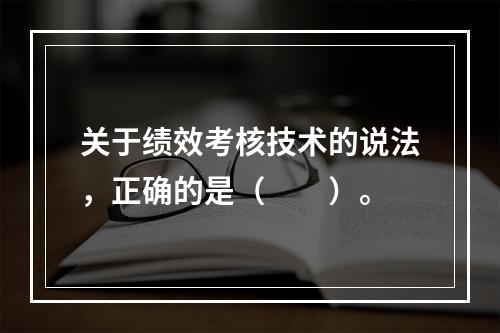 关于绩效考核技术的说法，正确的是（　　）。