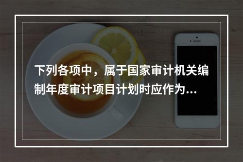 下列各项中，属于国家审计机关编制年度审计项目计划时应作为必选