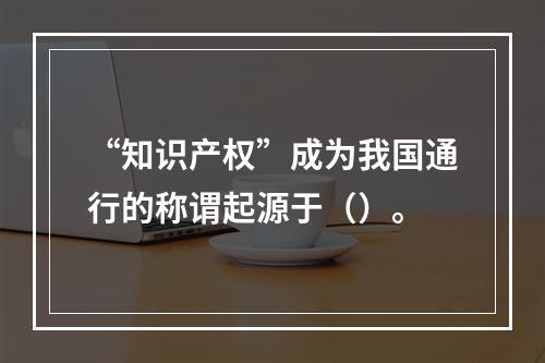 “知识产权”成为我国通行的称谓起源于（）。