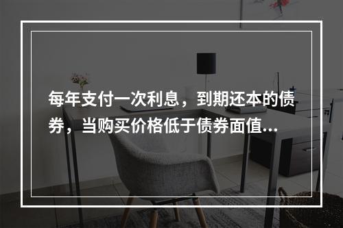 每年支付一次利息，到期还本的债券，当购买价格低于债券面值时，