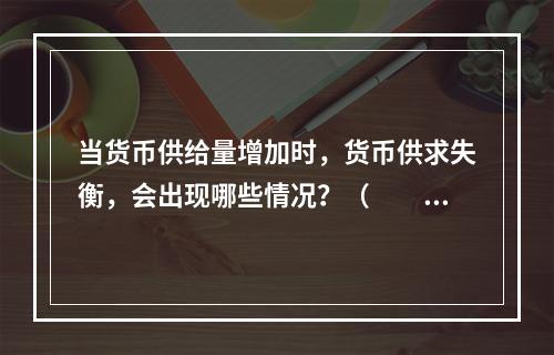 当货币供给量增加时，货币供求失衡，会出现哪些情况？（　　）