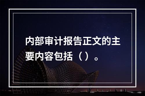 内部审计报告正文的主要内容包括（ ）。