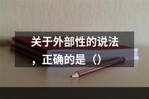 关于外部性的说法，正确的是（）