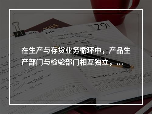 在生产与存货业务循环中，产品生产部门与检验部门相互独立，可以