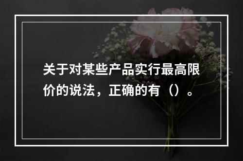 关于对某些产品实行最高限价的说法，正确的有（）。