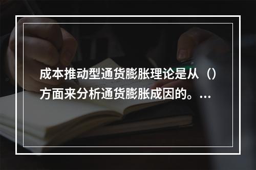 成本推动型通货膨胀理论是从（）方面来分析通货膨胀成因的。【2