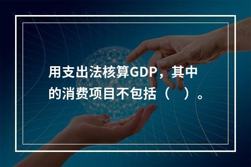 用支出法核算GDP，其中的消费项目不包括（　）。