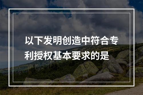 以下发明创造中符合专利授权基本要求的是