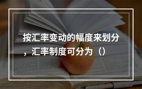 按汇率变动的幅度来划分，汇率制度可分为（）