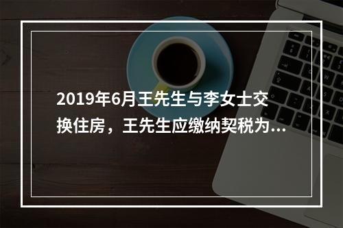 2019年6月王先生与李女士交换住房，王先生应缴纳契税为（）