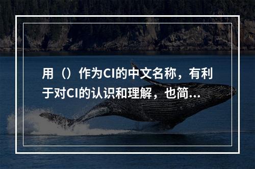 用（）作为CI的中文名称，有利于对CI的认识和理解，也简单明