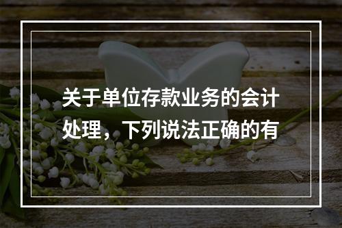 关于单位存款业务的会计处理，下列说法正确的有