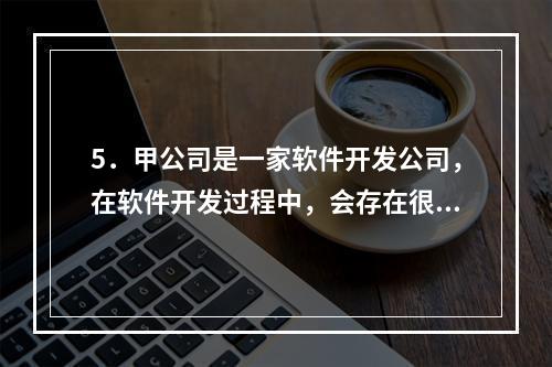 5．甲公司是一家软件开发公司，在软件开发过程中，会存在很多风