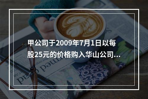 甲公司于2009年7月1日以每股25元的价格购入华山公司发行