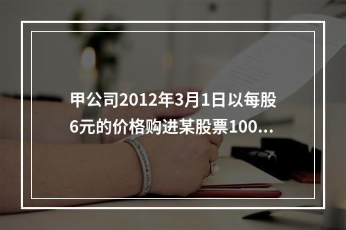 甲公司2012年3月1日以每股6元的价格购进某股票100万股