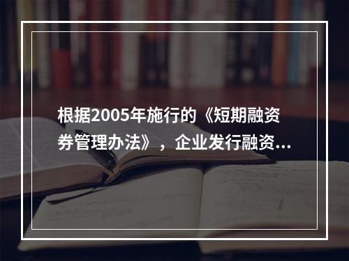 根据2005年施行的《短期融资券管理办法》，企业发行融资券时