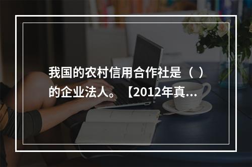 我国的农村信用合作社是（  ）的企业法人。【2012年真题】