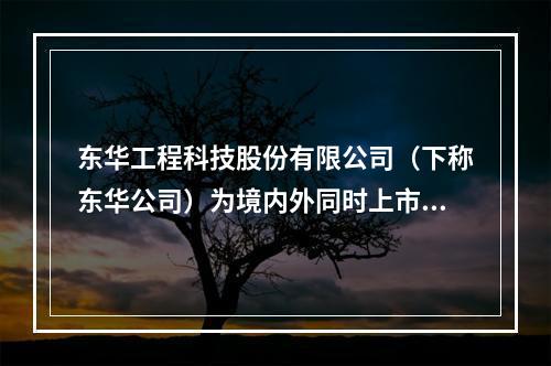 东华工程科技股份有限公司（下称东华公司）为境内外同时上市、主