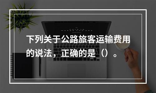 下列关于公路旅客运输费用的说法，正确的是（）。