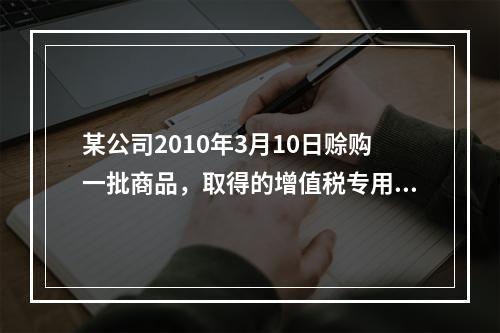 某公司2010年3月10日赊购一批商品，取得的增值税专用发票