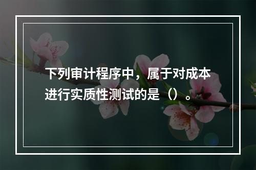 下列审计程序中，属于对成本进行实质性测试的是（）。