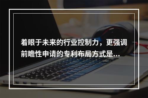 着眼于未来的行业控制力，更强调前瞻性申请的专利布局方式是（）