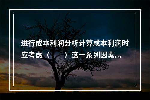 进行成本利润分析计算成本利润时应考虑（　　）这一系列因素。