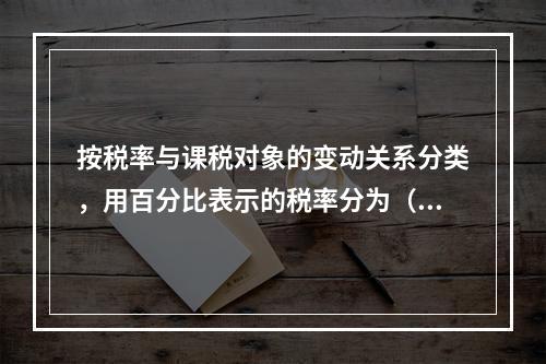 按税率与课税对象的变动关系分类，用百分比表示的税率分为（）。