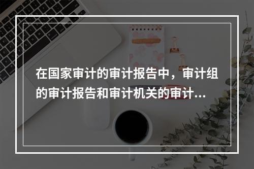 在国家审计的审计报告中，审计组的审计报告和审计机关的审计报告