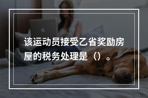 该运动员接受乙省奖励房屋的税务处理是（）。