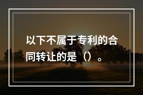 以下不属于专利的合同转让的是（）。