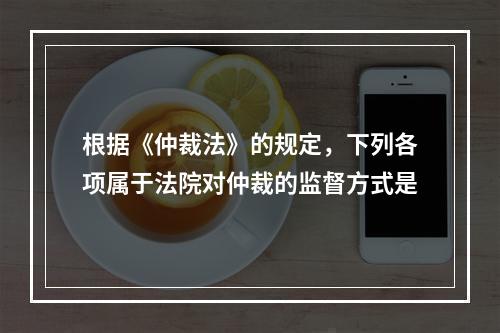 根据《仲裁法》的规定，下列各项属于法院对仲裁的监督方式是