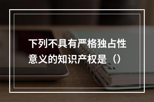 下列不具有严格独占性意义的知识产权是（）