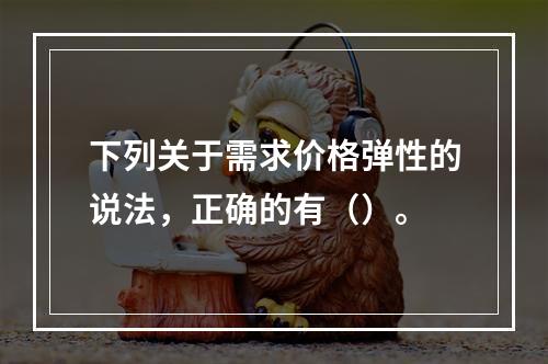 下列关于需求价格弹性的说法，正确的有（）。