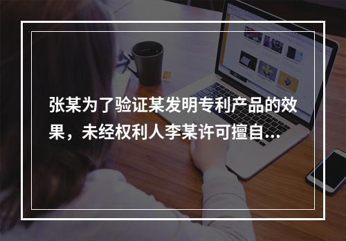 张某为了验证某发明专利产品的效果，未经权利人李某许可擅自生产